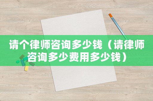 請個律師咨詢多少錢（請律師咨詢多少費(fèi)用多少錢）
