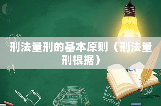 刑法量刑的基本原則（刑法量刑根據(jù)）