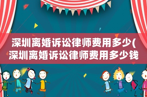 深圳離婚訴訟律師費(fèi)用多少(深圳離婚訴訟律師費(fèi)用多少錢)