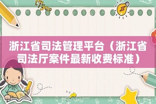 浙江省司法管理平臺（浙江省司法廳案件最新收費標準）