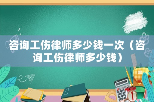 咨詢工傷律師多少錢一次（咨詢工傷律師多少錢）
