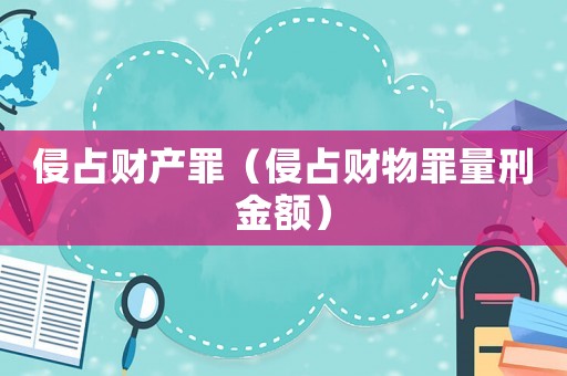 侵占財產(chǎn)罪（侵占財物罪量刑金額）