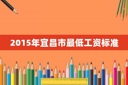 2015年宜昌市最低工資標(biāo)準(zhǔn)