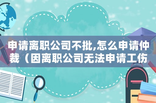 申請(qǐng)離職公司不批,怎么申請(qǐng)仲裁（因離職公司無法申請(qǐng)工傷認(rèn)定）