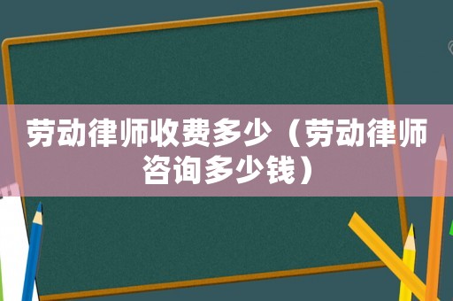 勞動(dòng)律師收費(fèi)多少（勞動(dòng)律師咨詢多少錢）