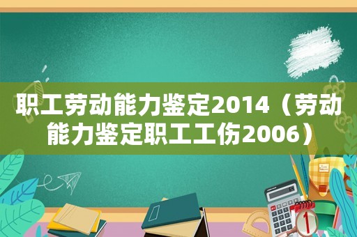 職工勞動(dòng)能力鑒定2014（勞動(dòng)能力鑒定職工工傷2006）