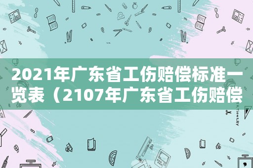 2021年廣東省工傷賠償標準一覽表（2107年廣東省工傷賠償標準）