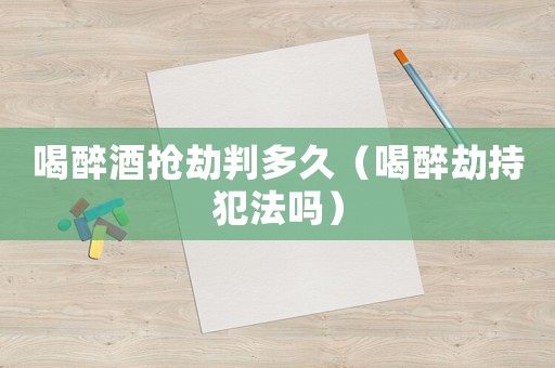喝醉酒搶劫判多久（喝醉劫持犯法嗎）