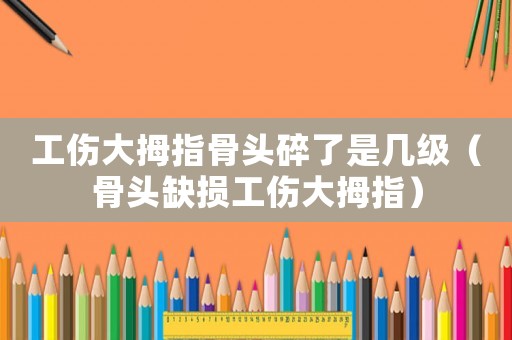 工傷大拇指骨頭碎了是幾級（骨頭缺損工傷大拇指）
