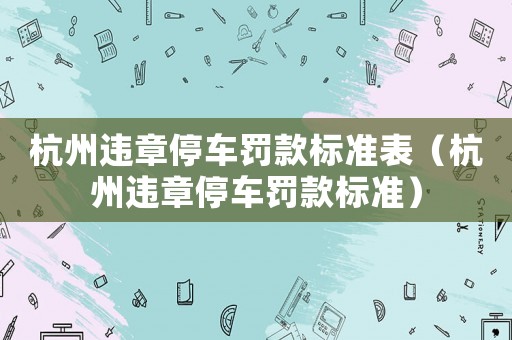 杭州違章停車罰款標(biāo)準(zhǔn)表（杭州違章停車罰款標(biāo)準(zhǔn)）