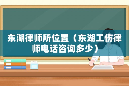東湖律師所位置（東湖工傷律師電話咨詢多少）