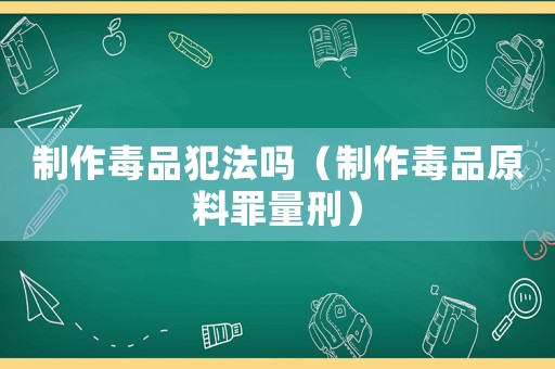 制作毒品犯法嗎（制作毒品原料罪量刑）