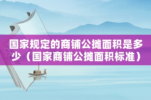 國家規(guī)定的商鋪公攤面積是多少（國家商鋪公攤面積標(biāo)準(zhǔn)）