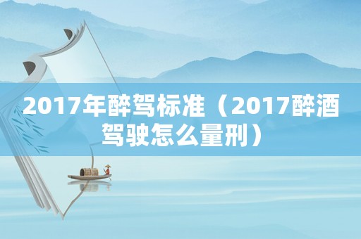 2017年醉駕標(biāo)準(zhǔn)（2017醉酒駕駛怎么量刑）