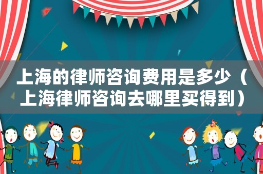 上海的律師咨詢費用是多少（上海律師咨詢去哪里買得到）