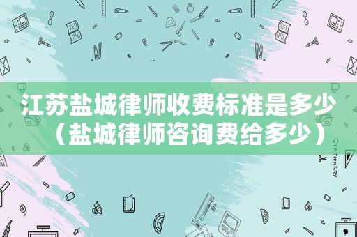 江蘇鹽城律師收費(fèi)標(biāo)準(zhǔn)是多少（鹽城律師咨詢費(fèi)給多少）