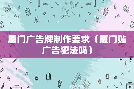 廈門廣告牌制作要求（廈門貼廣告犯法嗎）