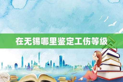 在無錫哪里鑒定工傷等級