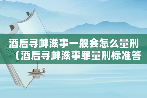 酒后尋釁滋事一般會(huì)怎么量刑（酒后尋釁滋事罪量刑標(biāo)準(zhǔn)答案）