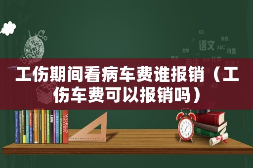 工傷期間看病車費(fèi)誰報(bào)銷（工傷車費(fèi)可以報(bào)銷嗎）