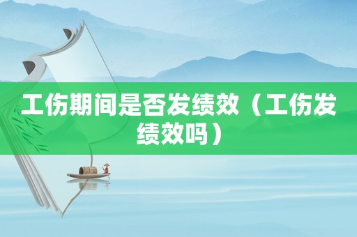 工傷期間是否發(fā)績效（工傷發(fā)績效嗎）