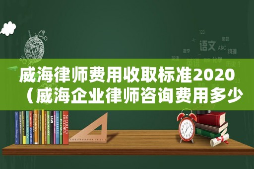 威海律師費(fèi)用收取標(biāo)準(zhǔn)2020（威海企業(yè)律師咨詢費(fèi)用多少）