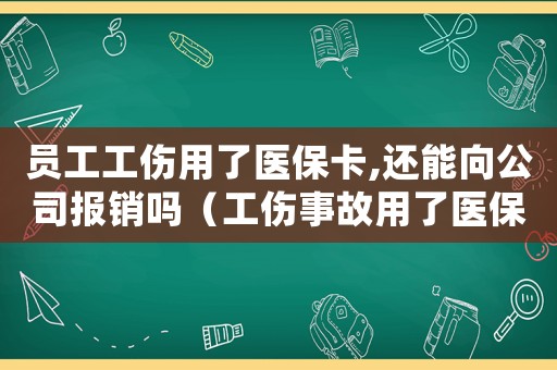 員工工傷用了醫(yī)保卡,還能向公司報(bào)銷(xiāo)嗎（工傷事故用了醫(yī)保卡）