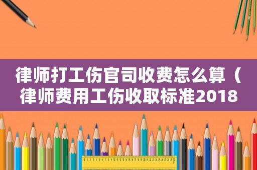律師打工傷官司收費怎么算（律師費用工傷收取標(biāo)準(zhǔn)2018）