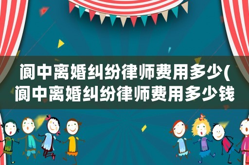 閬中離婚糾紛律師費(fèi)用多少(閬中離婚糾紛律師費(fèi)用多少錢(qián))