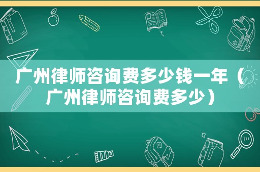 廣州律師咨詢費(fèi)多少錢一年（廣州律師咨詢費(fèi)多少）
