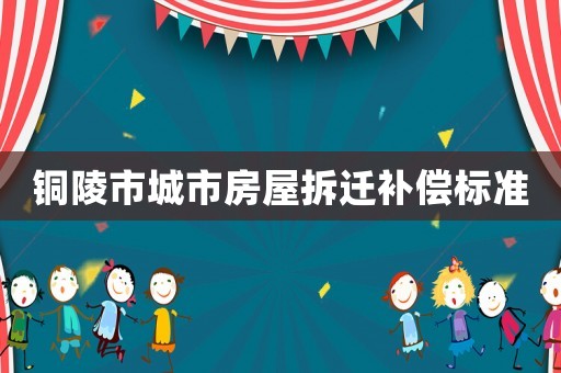 銅陵市城市房屋拆遷補償標(biāo)準(zhǔn)
