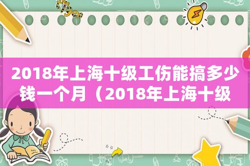 2018年上海十級(jí)工傷能搞多少錢(qián)一個(gè)月（2018年上海十級(jí)工傷能搞多少錢(qián)）