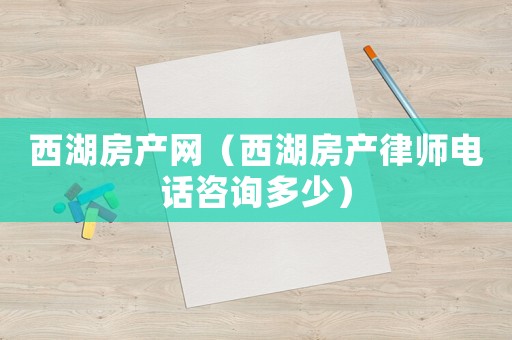 西湖房產(chǎn)網(wǎng)（西湖房產(chǎn)律師電話咨詢多少）