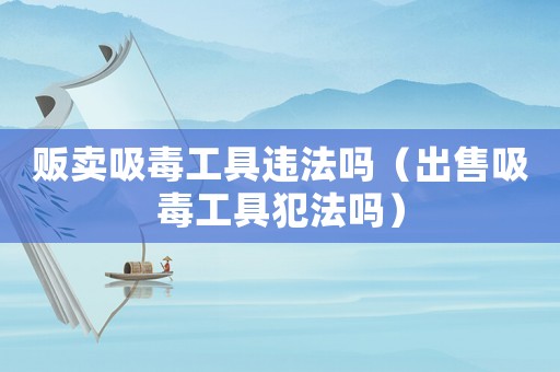 販賣吸毒工具違法嗎（出售吸毒工具犯法嗎）