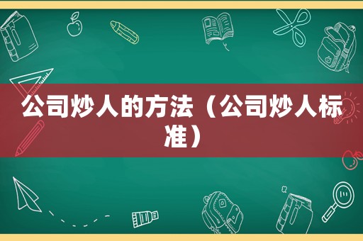 公司炒人的方法（公司炒人標(biāo)準(zhǔn)）