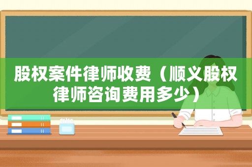 股權(quán)案件律師收費(fèi)（順義股權(quán)律師咨詢費(fèi)用多少）