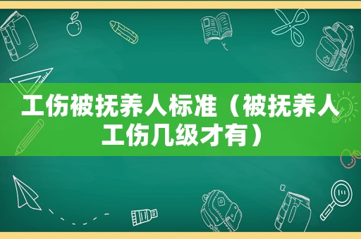 工傷被撫養(yǎng)人標(biāo)準(zhǔn)（被撫養(yǎng)人工傷幾級才有）