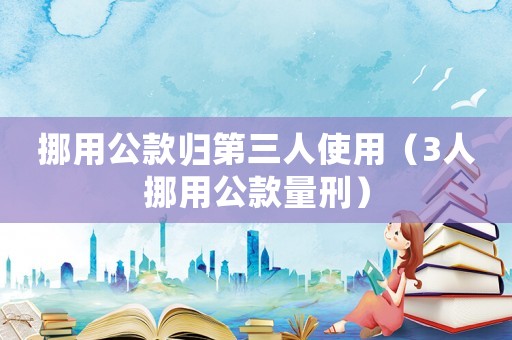 挪用公款歸第三人使用（3人挪用公款量刑）
