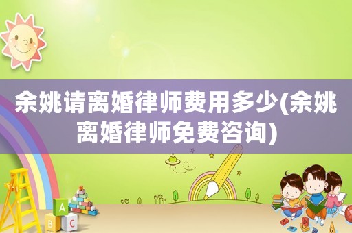 余姚請(qǐng)離婚律師費(fèi)用多少(余姚離婚律師免費(fèi)咨詢)