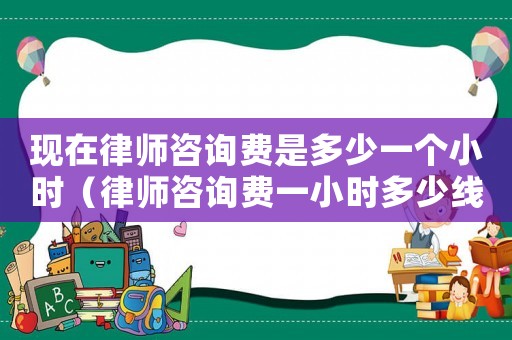 現(xiàn)在律師咨詢費是多少一個小時（律師咨詢費一小時多少線）