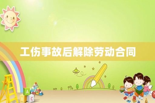 工傷事故后解除勞動(dòng)合同