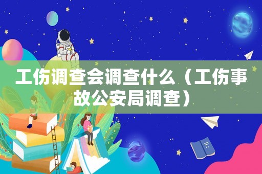 工傷調(diào)查會調(diào)查什么（工傷事故公安局調(diào)查）