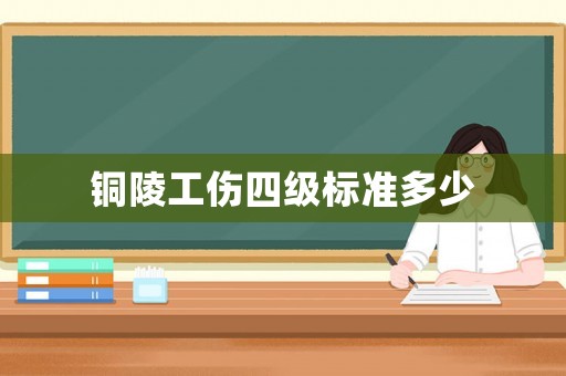 銅陵工傷四級(jí)標(biāo)準(zhǔn)多少