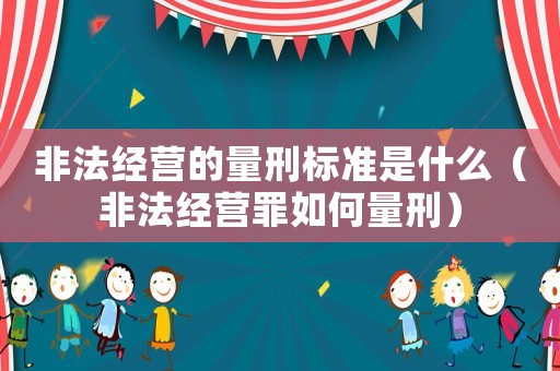非法經(jīng)營的量刑標準是什么（非法經(jīng)營罪如何量刑）