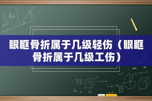 眼眶骨折屬于幾級輕傷（眼眶骨折屬于幾級工傷）