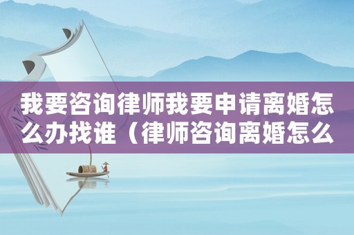 我要咨詢律師我要申請離婚怎么辦找誰（律師咨詢離婚怎么離）