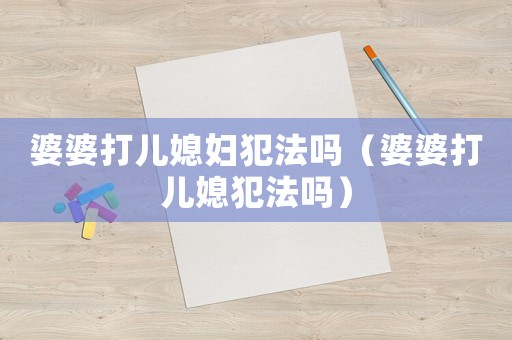 婆婆打兒媳婦犯法嗎（婆婆打兒媳犯法嗎）