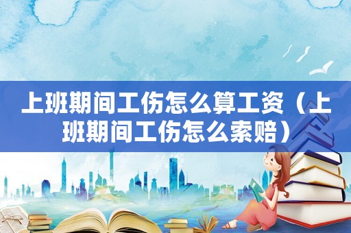 上班期間工傷怎么算工資（上班期間工傷怎么索賠）