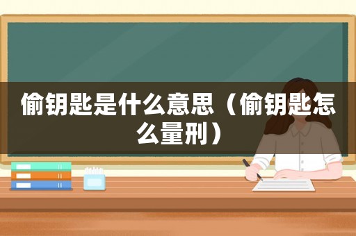 偷鑰匙是什么意思（偷鑰匙怎么量刑）