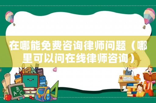在哪能免費(fèi)咨詢律師問題（哪里可以問在線律師咨詢）